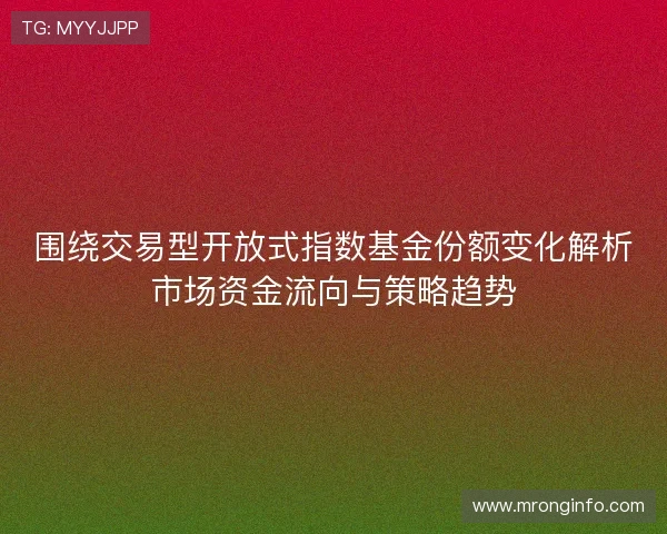 围绕交易型开放式指数基金份额变化解析市场资金流向与策略趋势